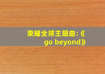 荣耀全球主题曲:《go beyond》